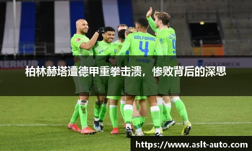 柏林赫塔遭德甲重拳击溃，惨败背后的深思