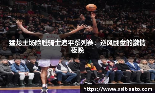 猛龙主场险胜骑士追平系列赛：逆风翻盘的激情夜晚