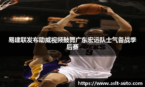 易建联发布助威视频鼓舞广东宏远队士气备战季后赛