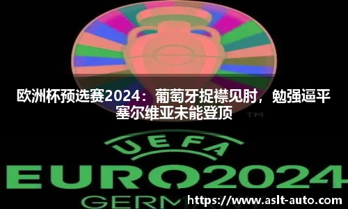 欧洲杯预选赛2024：葡萄牙捉襟见肘，勉强逼平塞尔维亚未能登顶