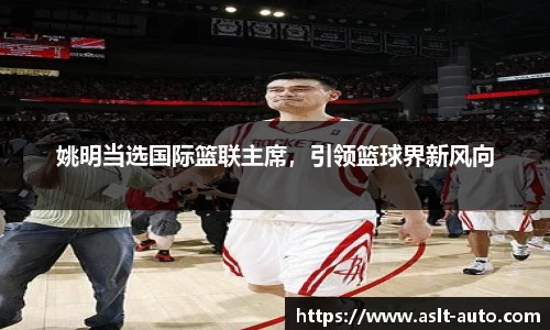 姚明当选国际篮联主席，引领篮球界新风向