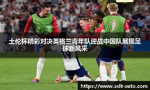 土伦杯精彩对决英格兰青年队迎战中国队展现足球新风采