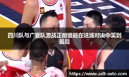 四川队与广夏队激战正酣谁能在这场对决中笑到最后